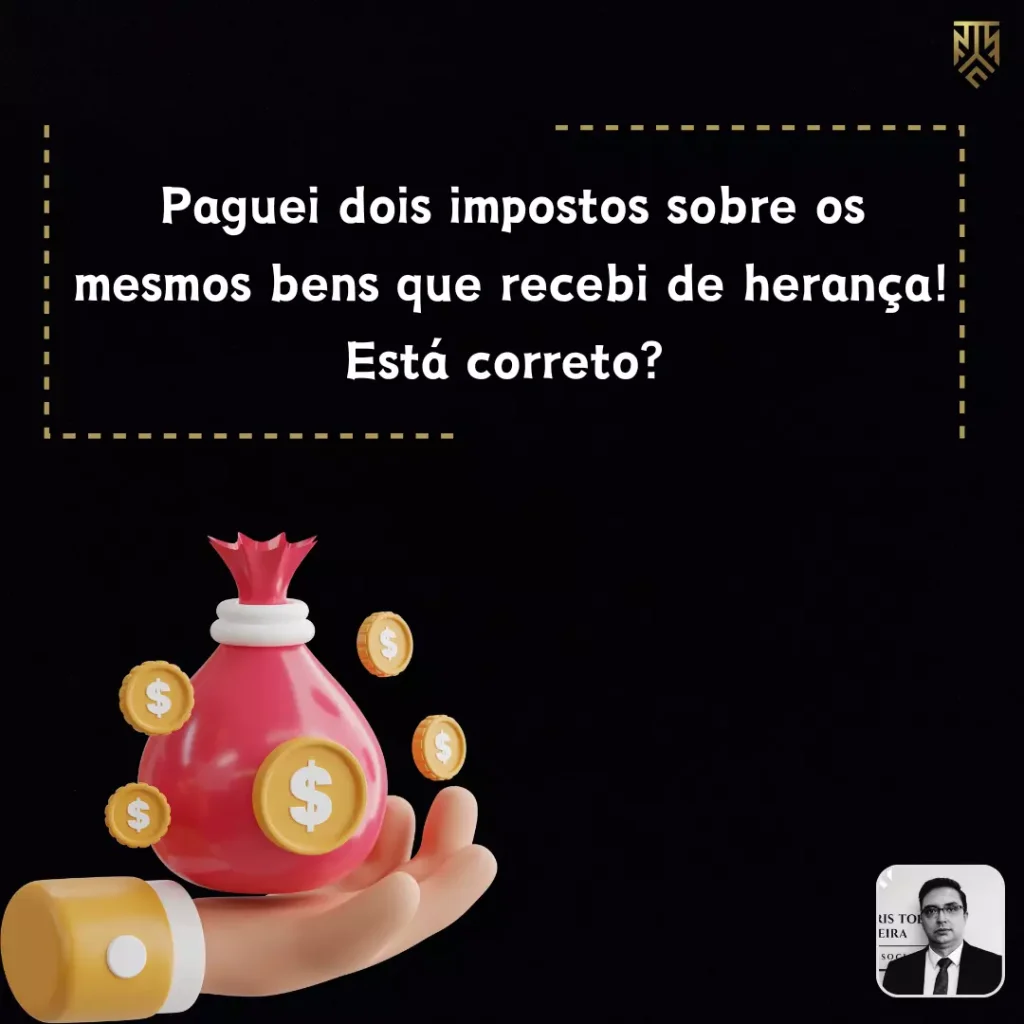 PAGUEI DOIS IMPOSTOS SOBRE OS MESMOS BENS QUE RECEBI DE HERANÇA! ESTÁ CORRETO?
